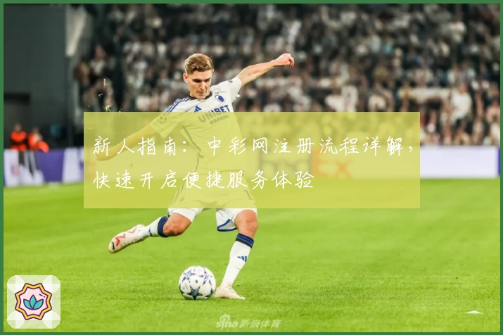 新人指南:中彩网注册流程详解,快速开启便捷服务体验