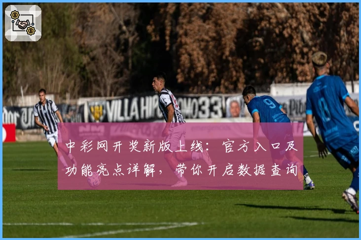 中彩网开奖新版上线：官方入口及功能亮点详解，带你开启数据查询新体验