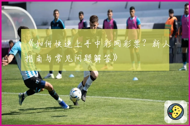 《如何快速上手中彩网彩票？新人指南与常见问题解答》