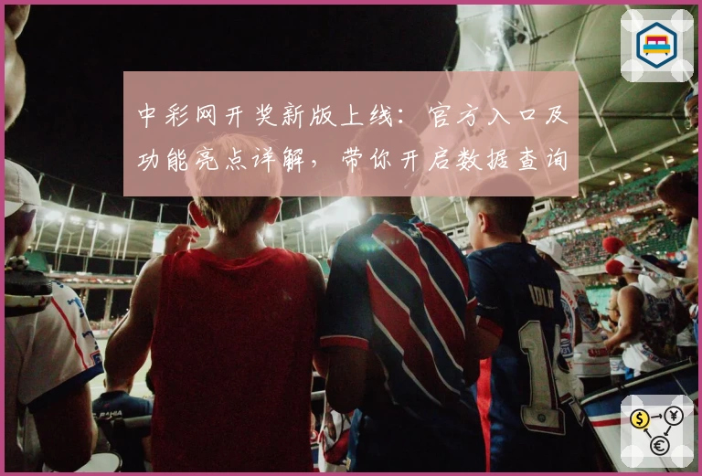 中彩网开奖新版上线：官方入口及功能亮点详解，带你开启数据查询新体验