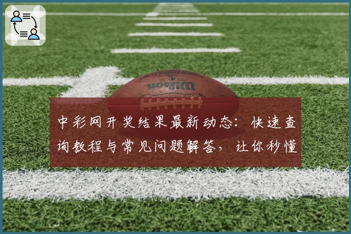 中彩网开奖结果最新动态：快速查询教程与常见问题解答，让你秒懂操作技巧