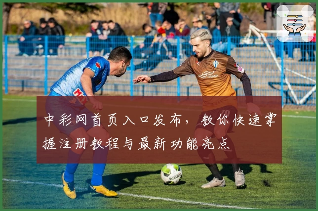 中彩网首页入口发布，教你快速掌握注册教程与最新功能亮点