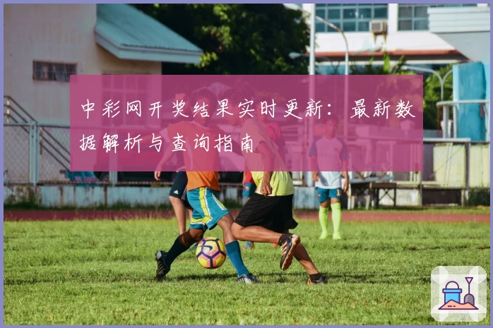 中彩网开奖结果实时更新：最新数据解析与查询指南