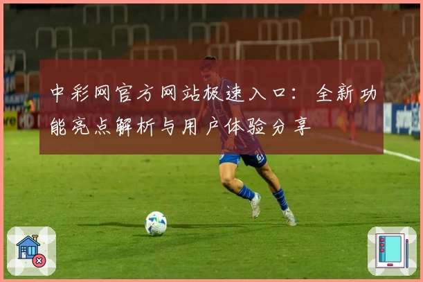 中彩网官方网站极速入口：全新功能亮点解析与用户体验分享