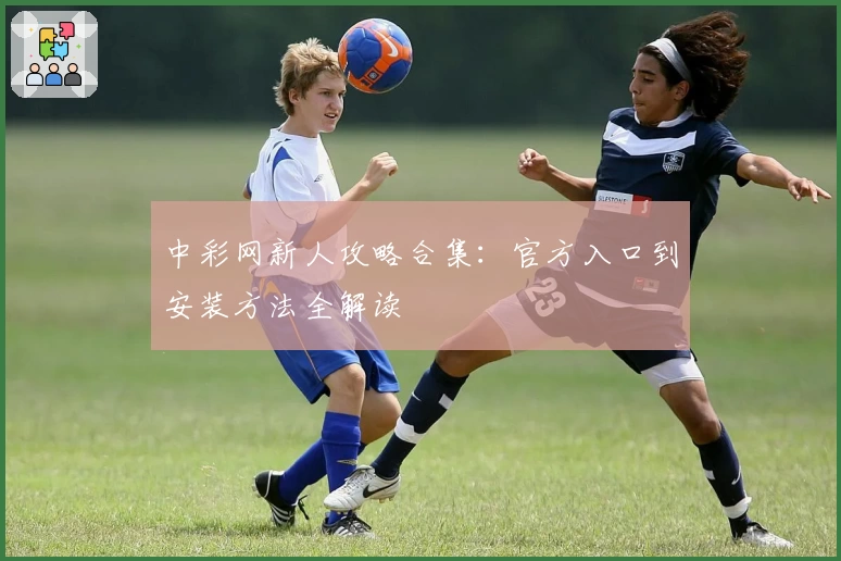 中彩网新人攻略合集：官方入口到安装方法全解读