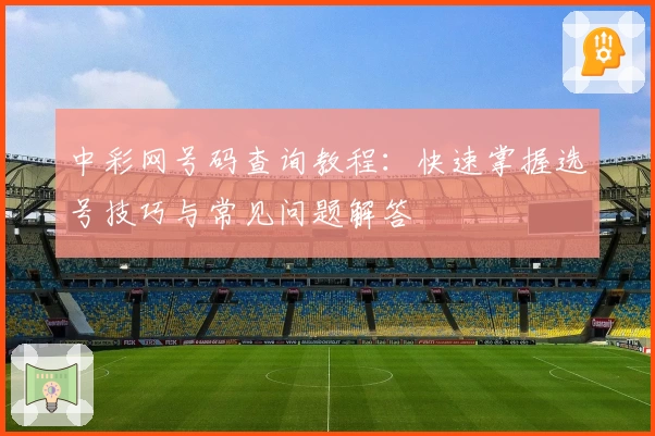 中彩网号码查询教程：快速掌握选号技巧与常见问题解答