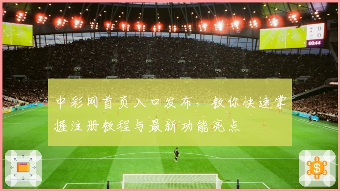 中彩网首页入口发布，教你快速掌握注册教程与最新功能亮点