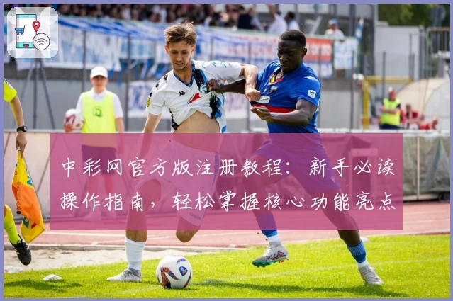 中彩网官方版注册教程：新手必读操作指南，轻松掌握核心功能亮点
