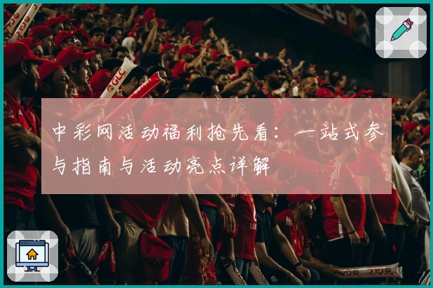 中彩网活动福利抢先看：一站式参与指南与活动亮点详解