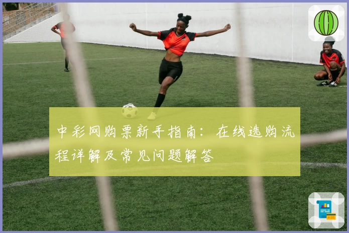 中彩网购票新手指南：在线选购流程详解及常见问题解答