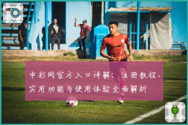 中彩网官方入口详解：注册教程、实用功能与使用体验全面解析