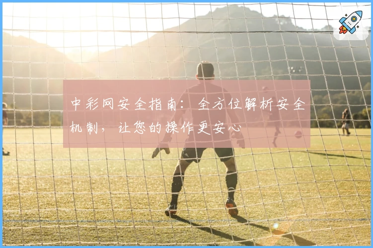 中彩网安全指南：全方位解析安全机制，让您的操作更安心
