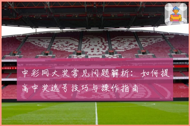中彩网大奖常见问题解析：如何提高中奖选号技巧与操作指南