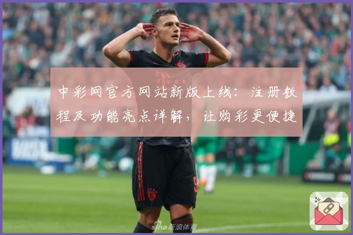 中彩网官方网站新版上线：注册教程及功能亮点详解，让购彩更便捷