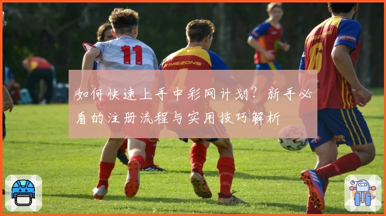 如何快速上手中彩网计划？新手必看的注册流程与实用技巧解析