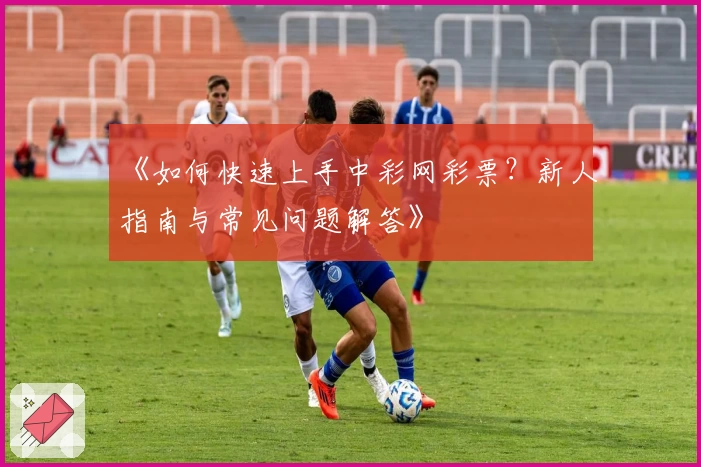 《如何快速上手中彩网彩票？新人指南与常见问题解答》