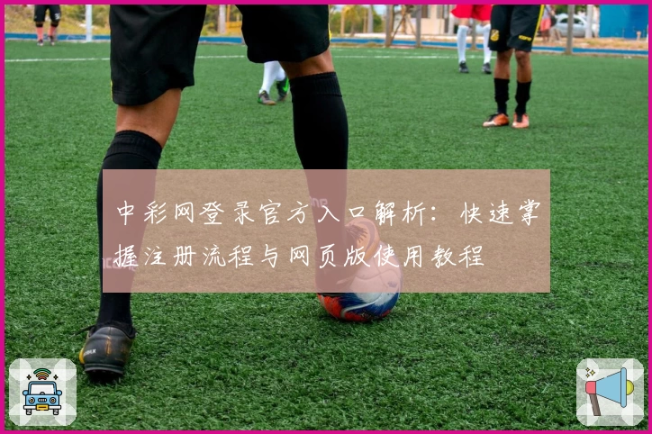 中彩网登录官方入口解析：快速掌握注册流程与网页版使用教程