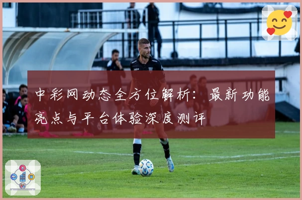 中彩网动态全方位解析:最新功能亮点与平台体验深度测评