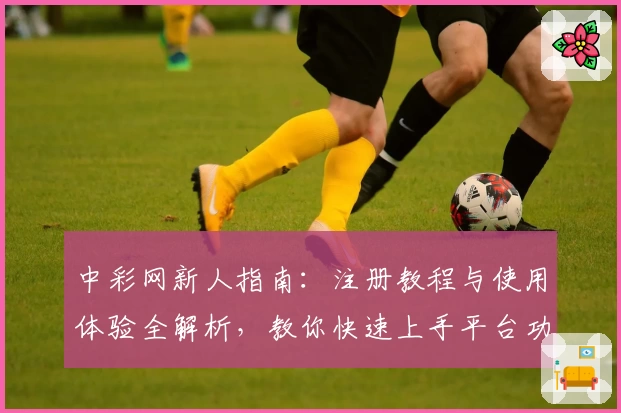 中彩网新人指南：注册教程与使用体验全解析，教你快速上手平台功能亮点