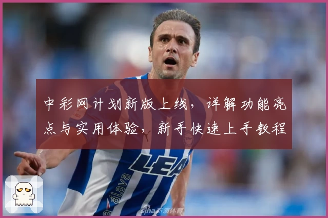 中彩网计划新版上线，详解功能亮点与实用体验，新手快速上手教程