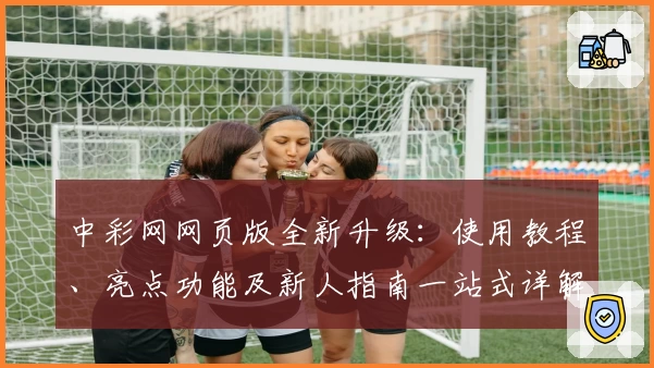 中彩网网页版全新升级：使用教程、亮点功能及新人指南一站式详解