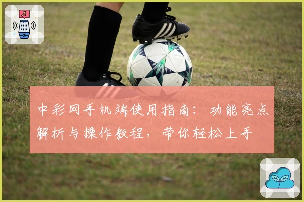 中彩网手机端使用指南：功能亮点解析与操作教程，带你轻松上手