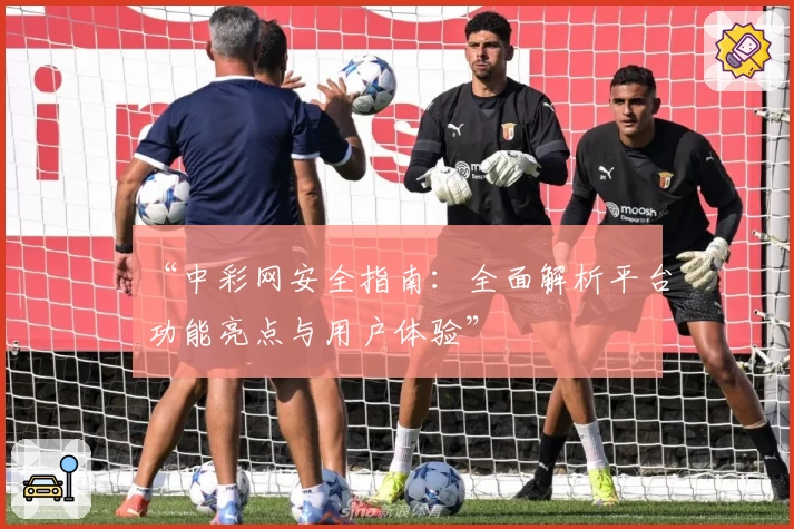 “中彩网安全指南：全面解析平台功能亮点与用户体验”