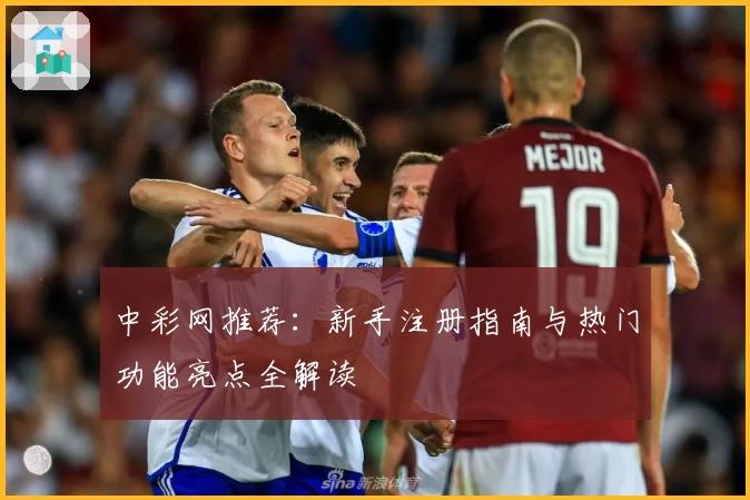 中彩网推荐：新手注册指南与热门功能亮点全解读