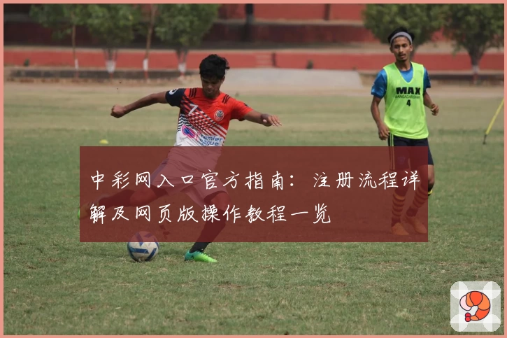 中彩网入口官方指南:注册流程详解及网页版操作教程一览