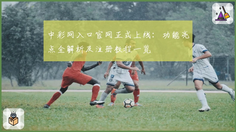 中彩网入口官网正式上线：功能亮点全解析及注册教程一览