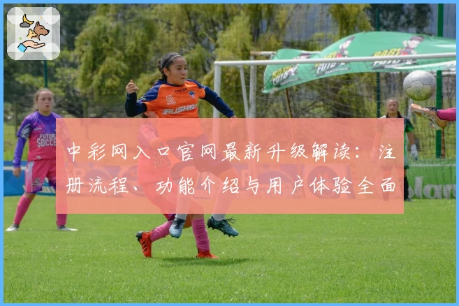 中彩网入口官网最新升级解读：注册流程、功能介绍与用户体验全面解析