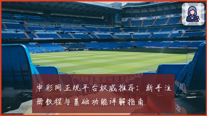 中彩网正规平台权威推荐：新手注册教程与基础功能详解指南
