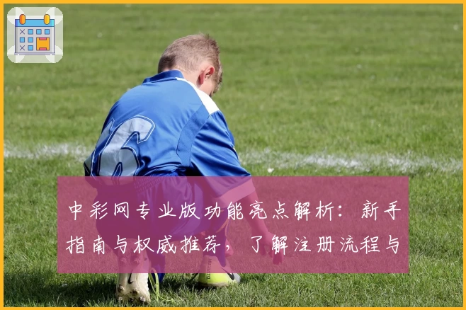 中彩网专业版功能亮点解析：新手指南与权威推荐，了解注册流程与使用技巧
