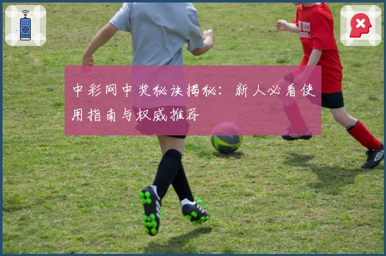 中彩网中奖秘诀揭秘：新人必看使用指南与权威推荐