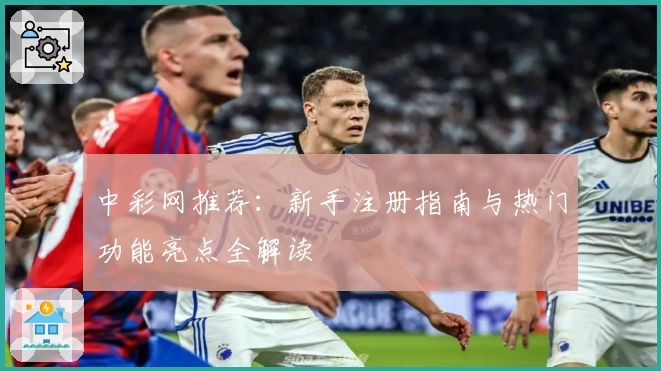 中彩网推荐：新手注册指南与热门功能亮点全解读
