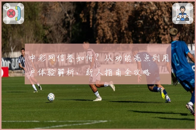 中彩网信誉如何？从功能亮点到用户体验解析，新人指南全攻略