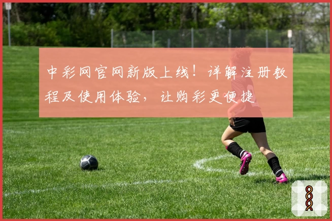 中彩网官网新版上线！详解注册教程及使用体验，让购彩更便捷