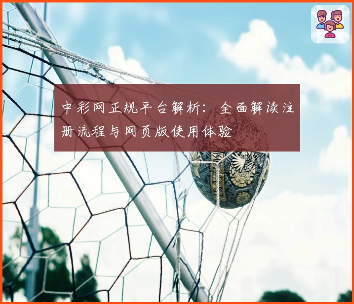 中彩网正规平台解析：全面解读注册流程与网页版使用体验