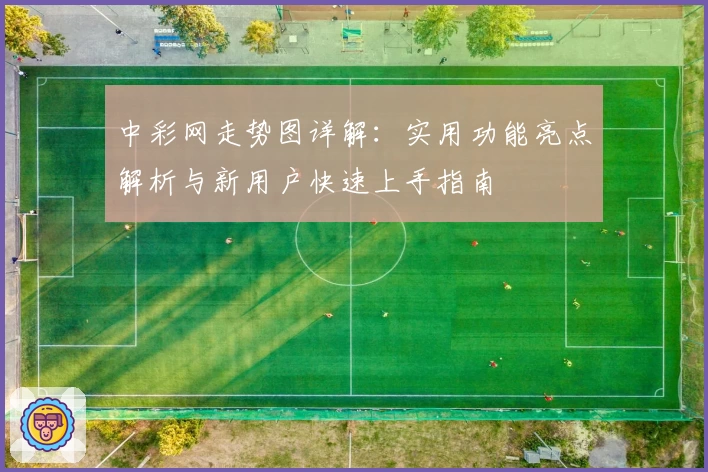 中彩网走势图详解：实用功能亮点解析与新用户快速上手指南