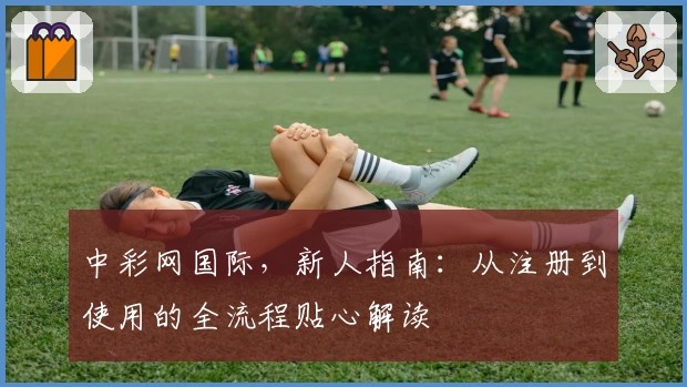 中彩网国际，新人指南：从注册到使用的全流程贴心解读