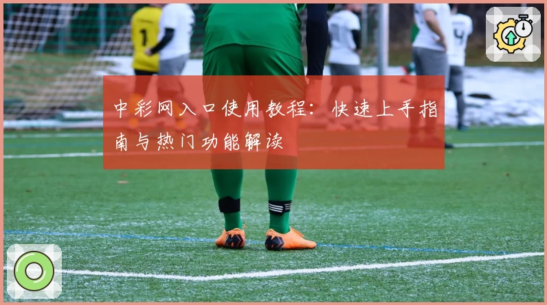 中彩网入口使用教程：快速上手指南与热门功能解读