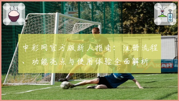 中彩网官方版新人指南：注册流程、功能亮点与使用体验全面解析