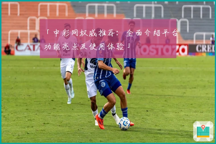 「中彩网权威推荐：全面介绍平台功能亮点及使用体验」