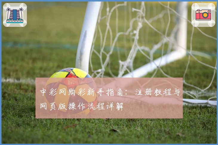 中彩网购彩新手指南：注册教程与网页版操作流程详解