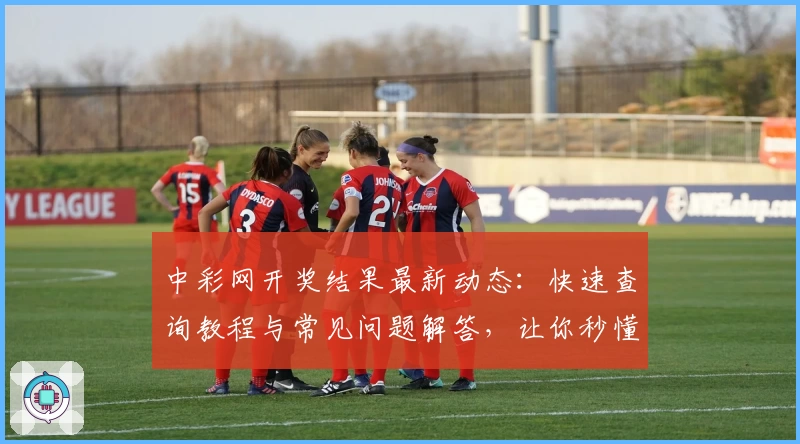 中彩网开奖结果最新动态：快速查询教程与常见问题解答，让你秒懂操作技巧