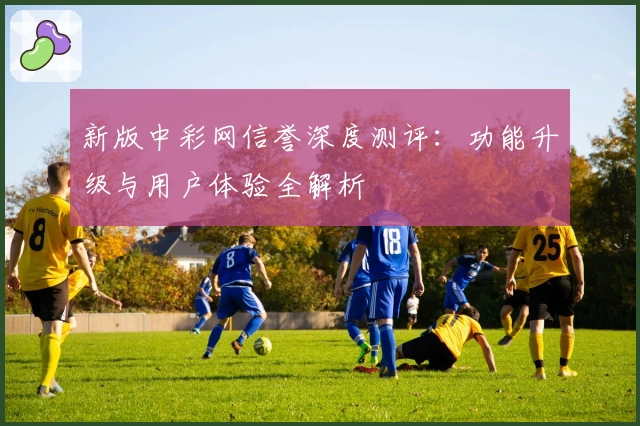 新版中彩网信誉深度测评：功能升级与用户体验全解析