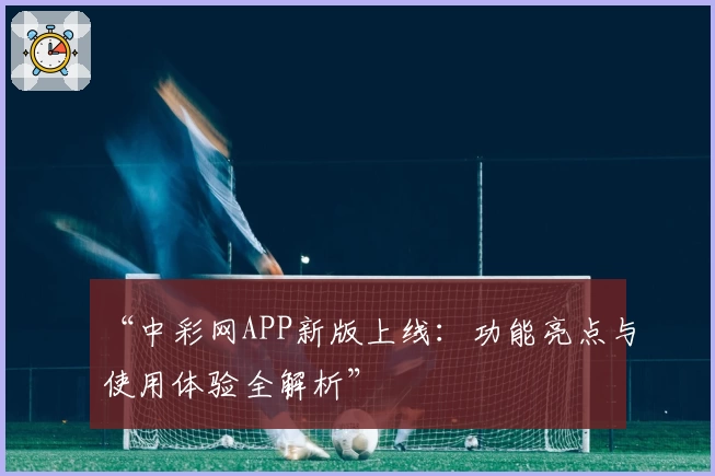 “中彩网APP新版上线：功能亮点与使用体验全解析”