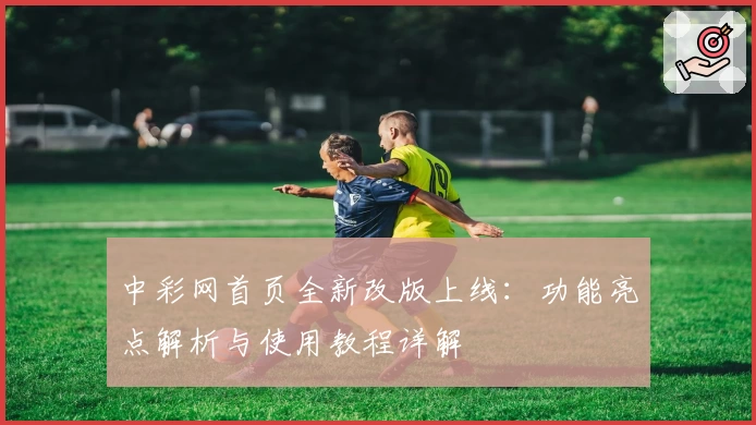 中彩网首页全新改版上线：功能亮点解析与使用教程详解