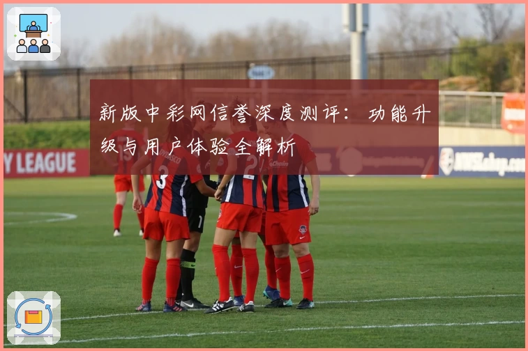 新版中彩网信誉深度测评：功能升级与用户体验全解析
