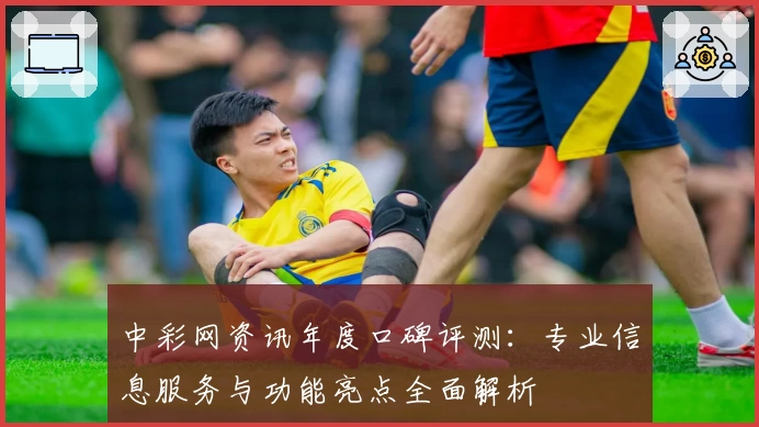 中彩网资讯年度口碑评测：专业信息服务与功能亮点全面解析